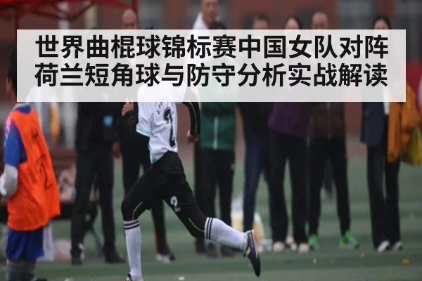世界曲棍球锦标赛中国女队对阵荷兰短角球与防守分析实战解读